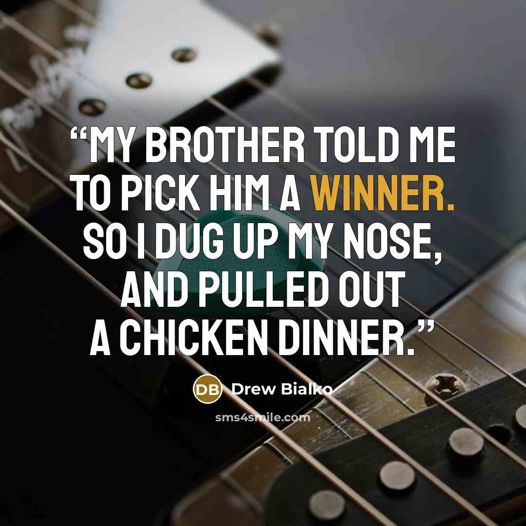 “My brother told me to pick him a winner. So I dug up my nose, And pulled out a chicken dinner.” quote by Drew Bialko