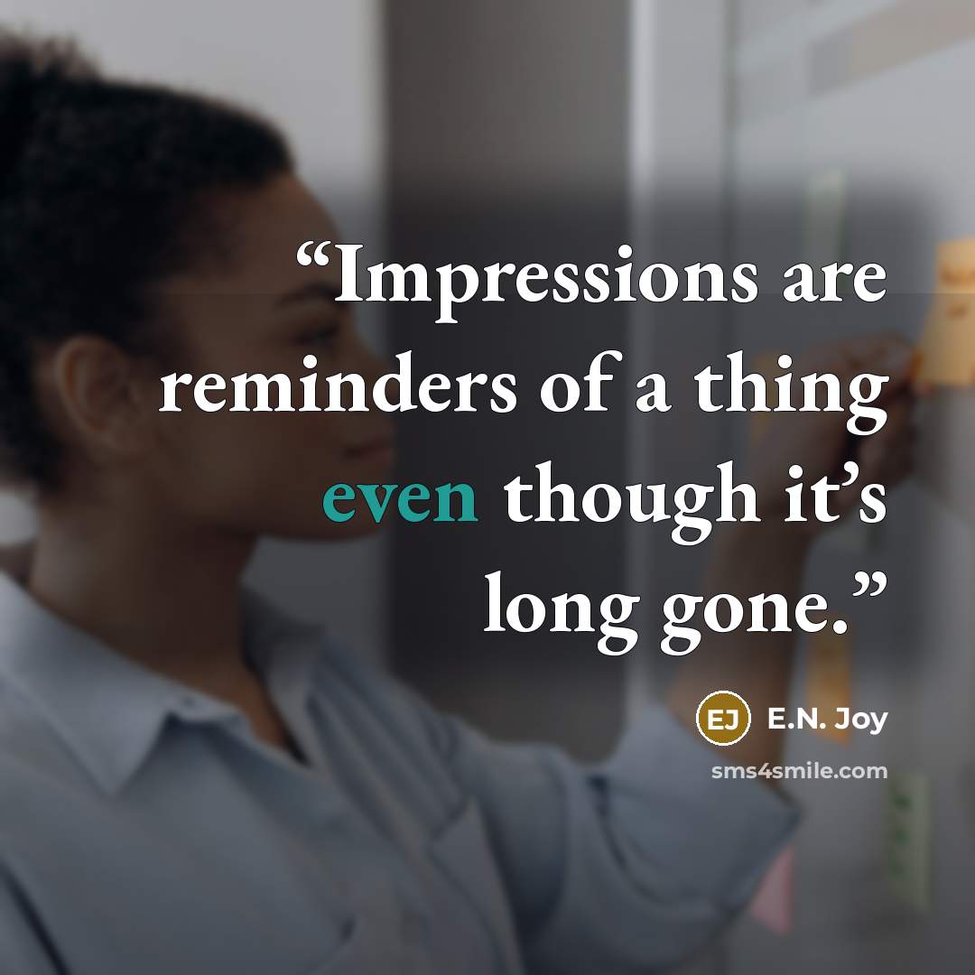 “Impressions are reminders of a thing even though it’s long gone.” quote by E.N. Joy
