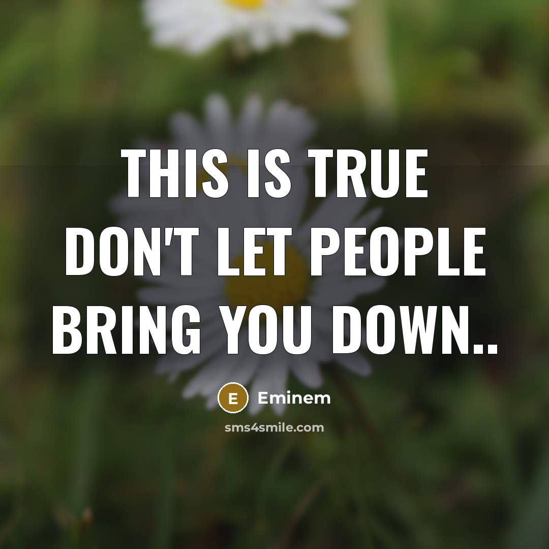 “This is true don't let people bring you down..” quote by Eminem