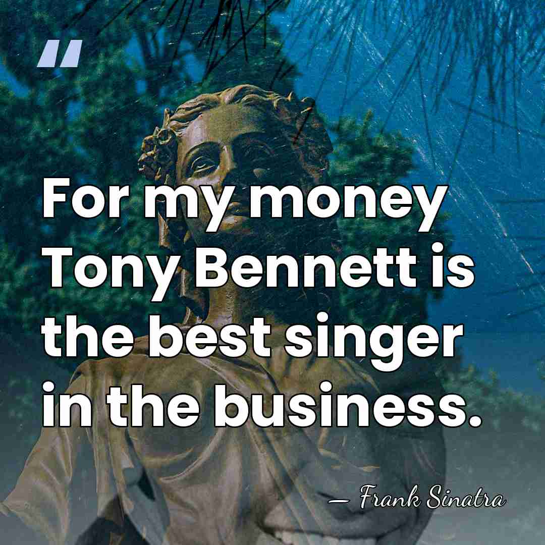 For my money Tony Bennett is the best singer in the business. - Frank Sinatra