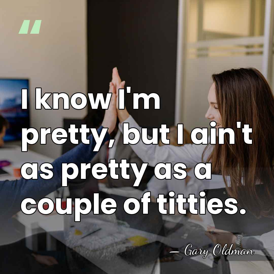 I know I'm pretty, but I ain't as pretty as a couple&hellip; - Gary Oldman