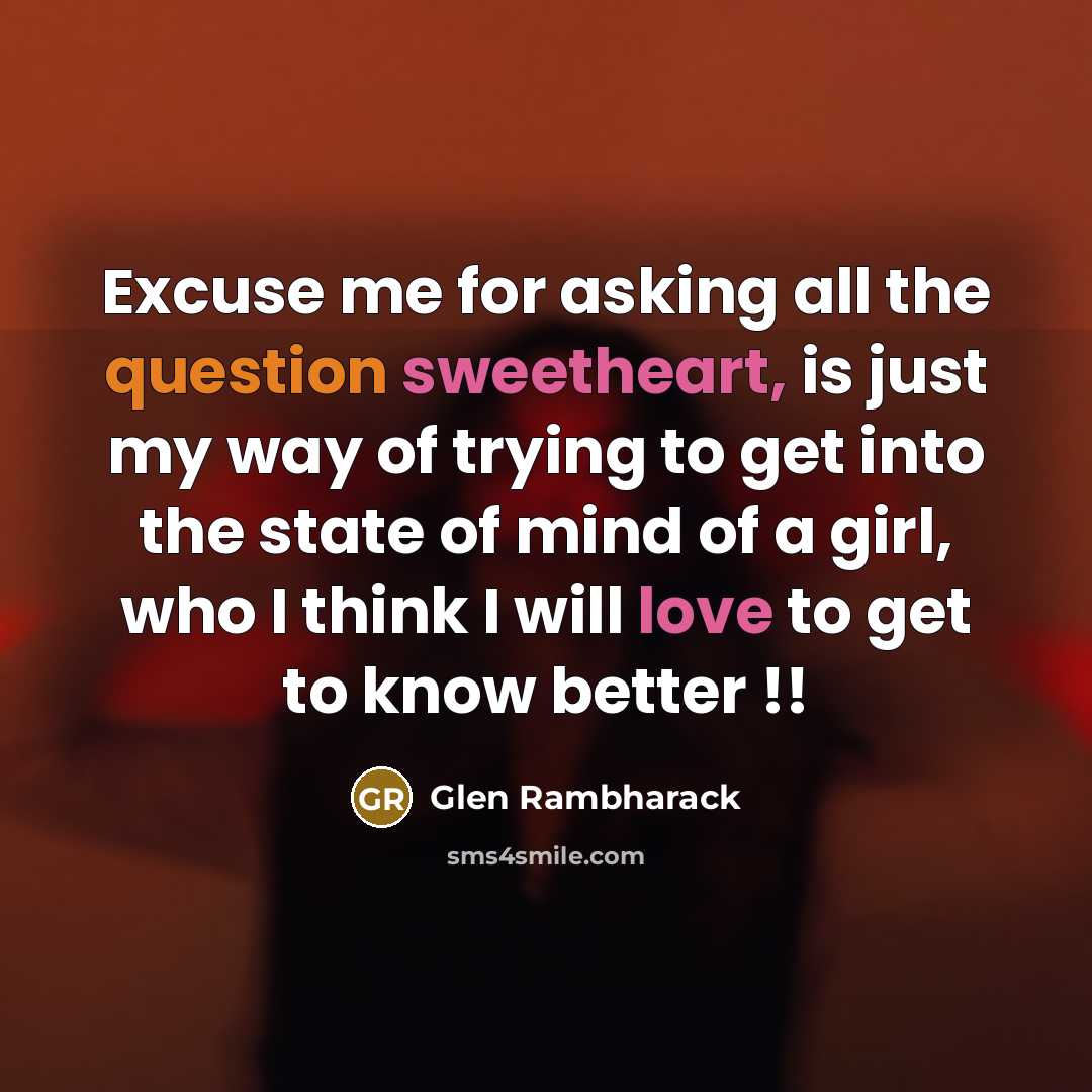 “Excuse me for asking all the question sweetheart, is just my way of trying to get into the state of mind of a girl, who I think I will love to get to know better !!” quote by Glen Rambharack