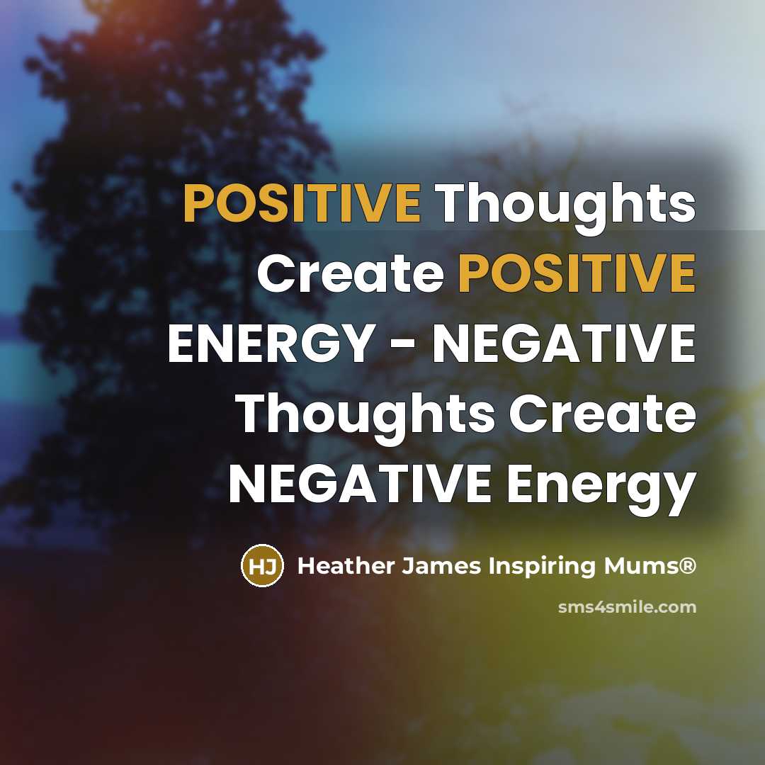“POSITIVE Thoughts Create POSITIVE ENERGY - NEGATIVE Thoughts Create NEGATIVE…” quote by Heather James Inspiring Mums®