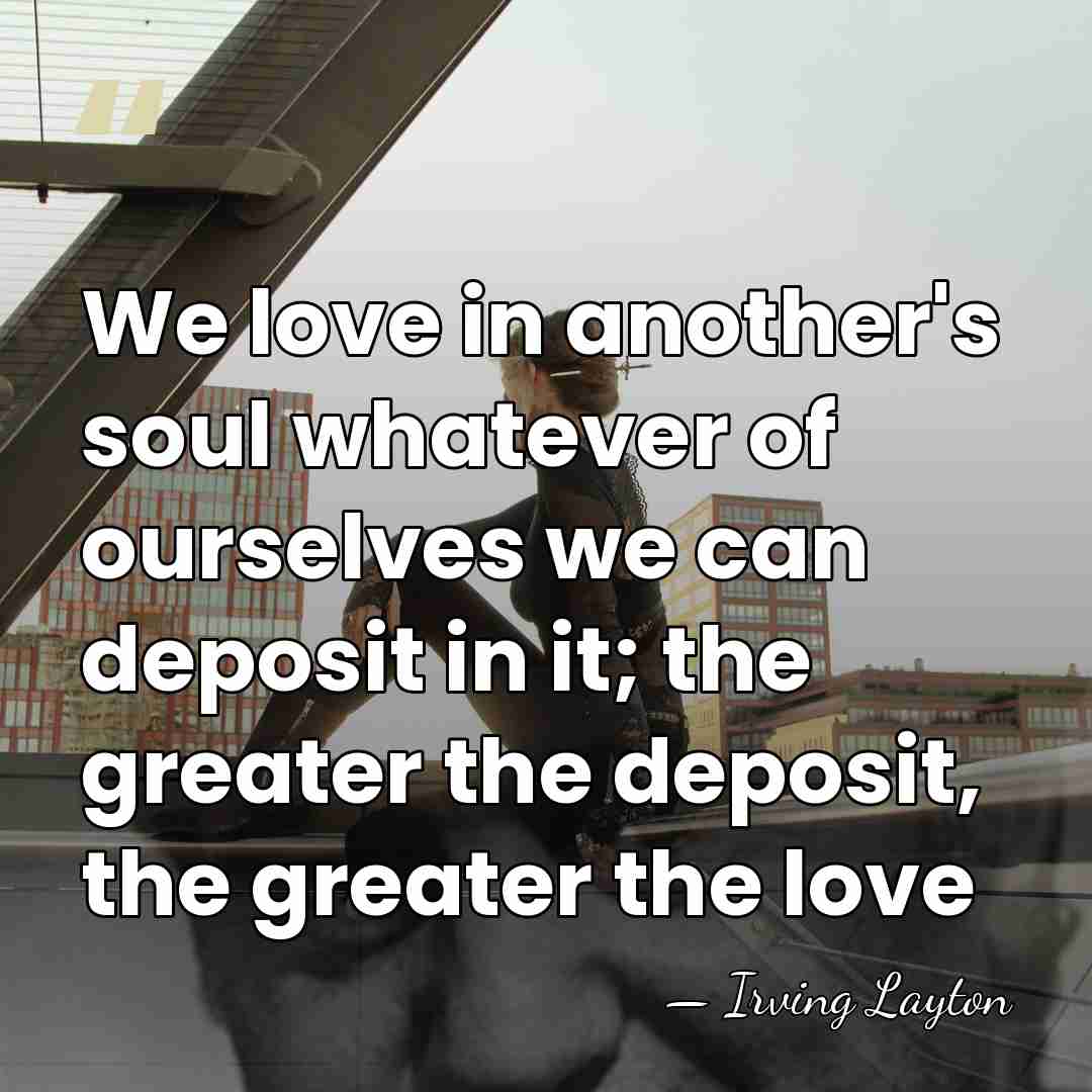 We love in another's soul whatever of ourselves we can deposit in&hellip; - Irving Layton