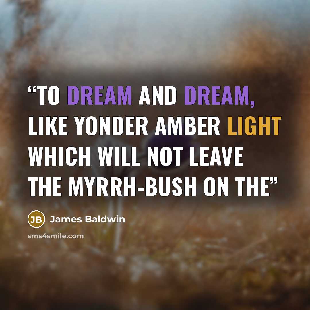 “To dream and dream, like yonder amber light Which will not leave the myrrh-bush on the” quote by James Baldwin