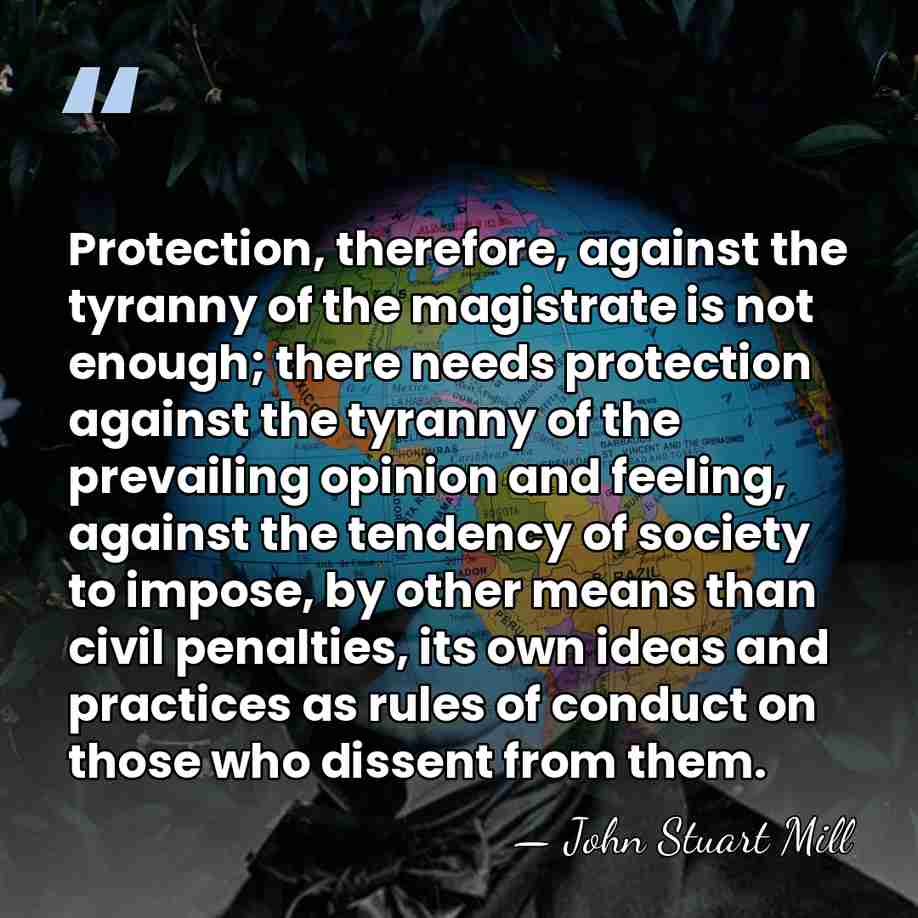 Protection, therefore, against the tyranny of the magistrate is not enough; there&hellip; - John Stuart Mill