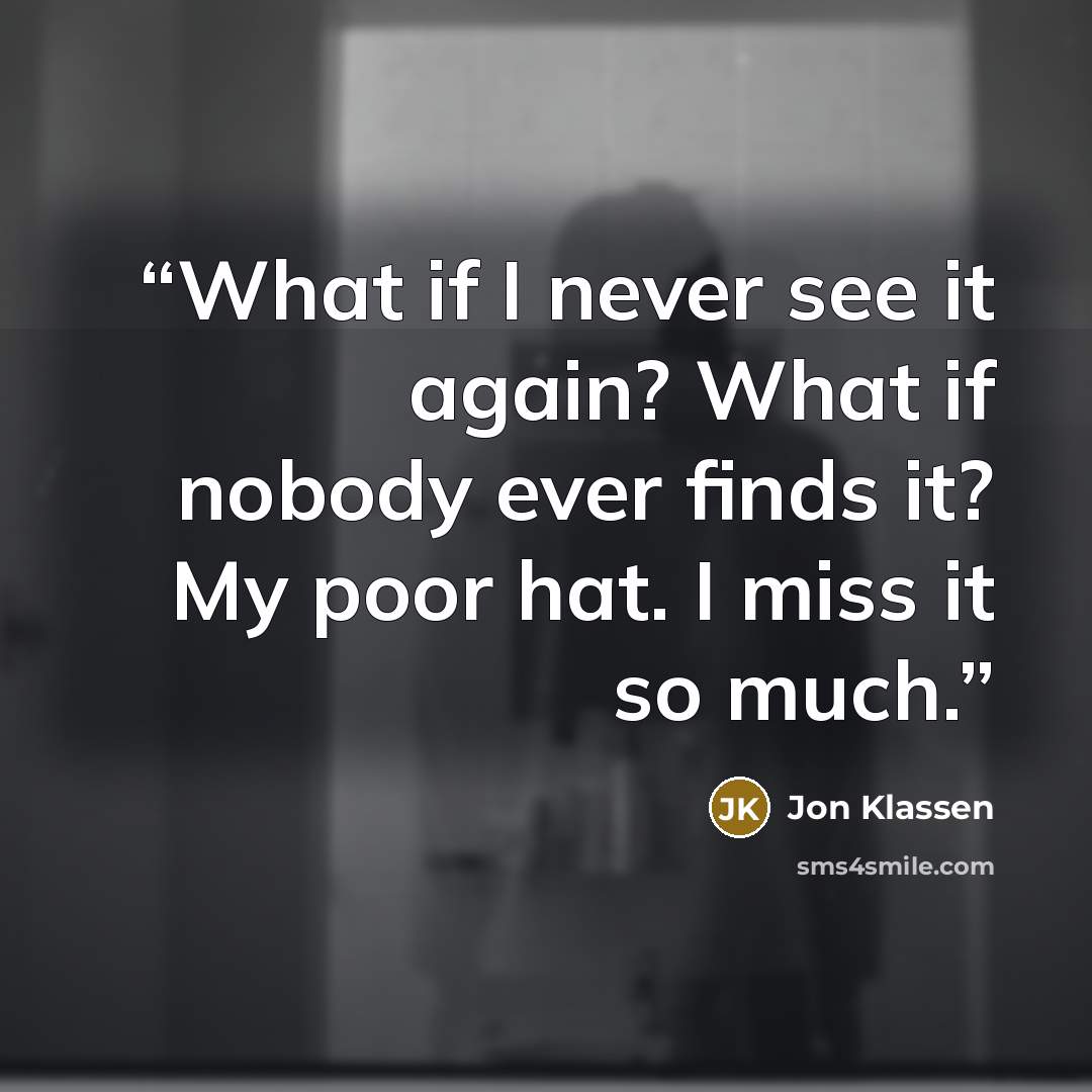 “What if I never see it again? What if nobody ever finds it? My poor hat. I miss it so much.” quote by Jon Klassen