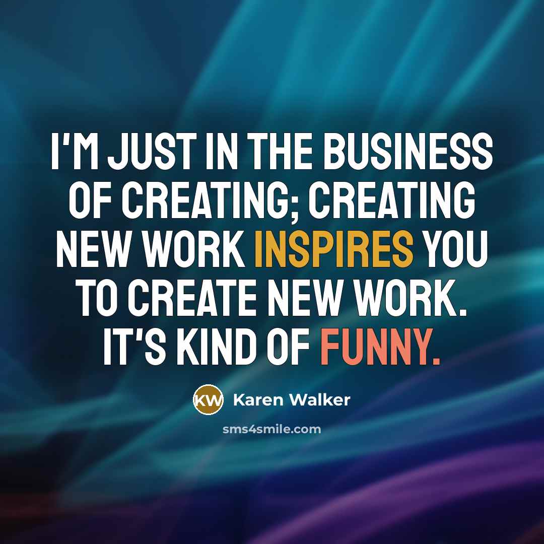 “I'm just in the business of creating; creating new work…” quote by Karen Walker