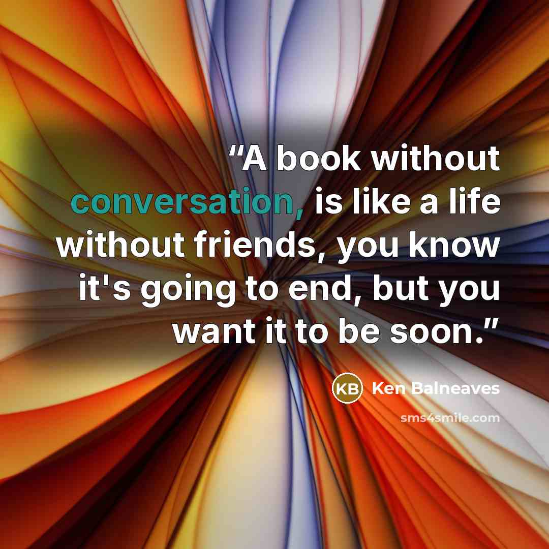 “A book without conversation, is like a life without friends, you know it's going to end, but you want it to be soon.” quote by Ken Balneaves