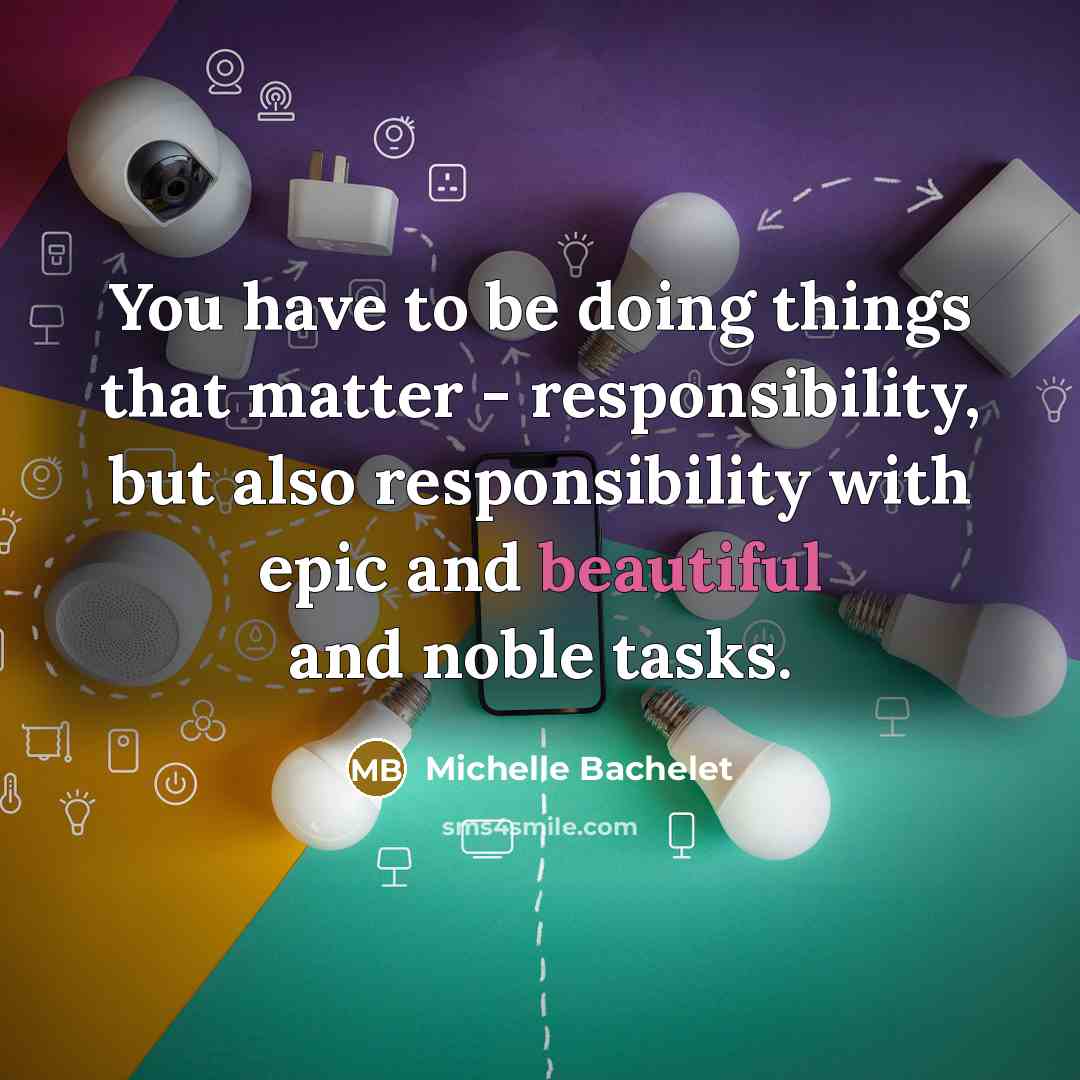 “You have to be doing things that matter - responsibility,…” quote by Michelle Bachelet