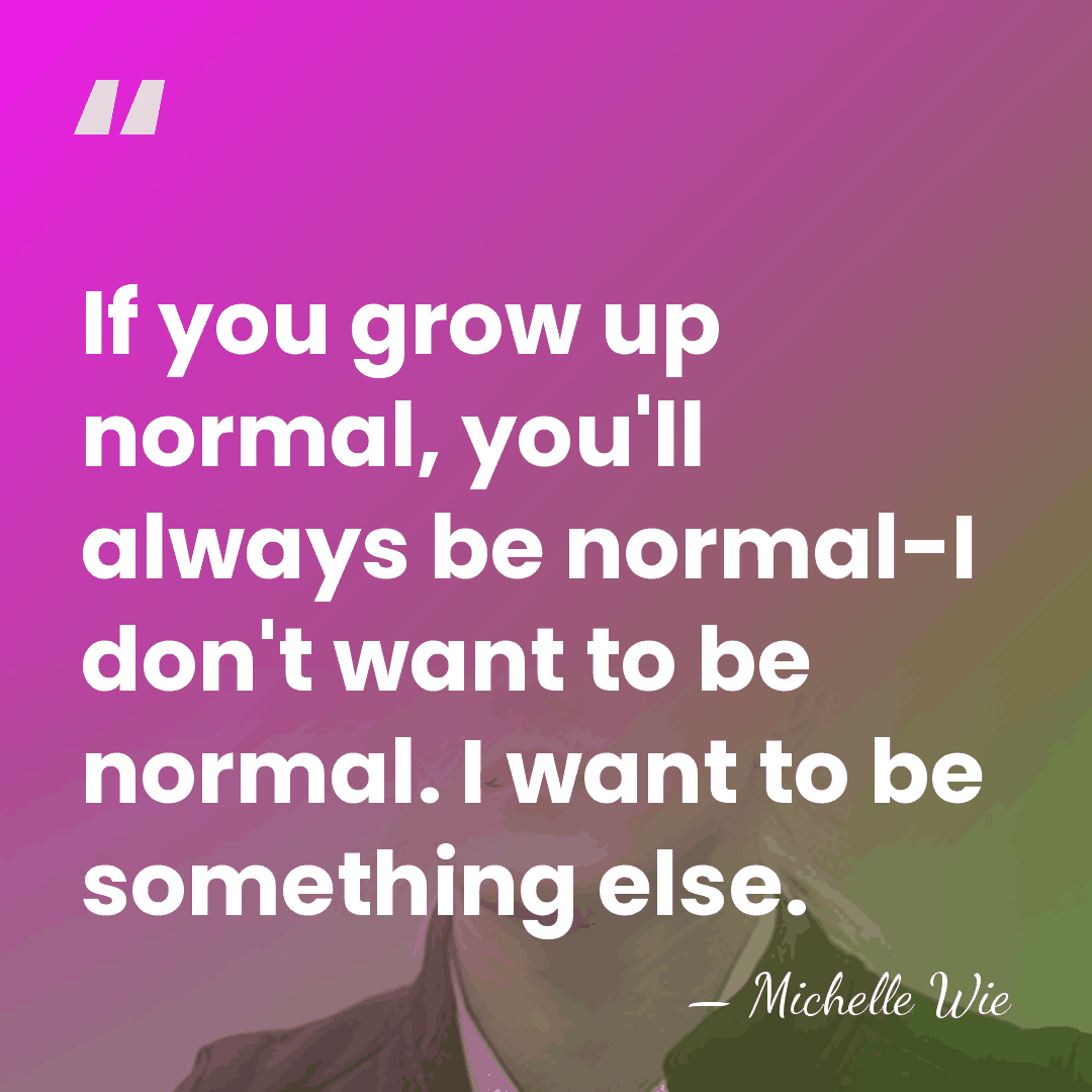 If you grow up normal, you'll always be normal-I don't want to&hellip; - Michelle Wie