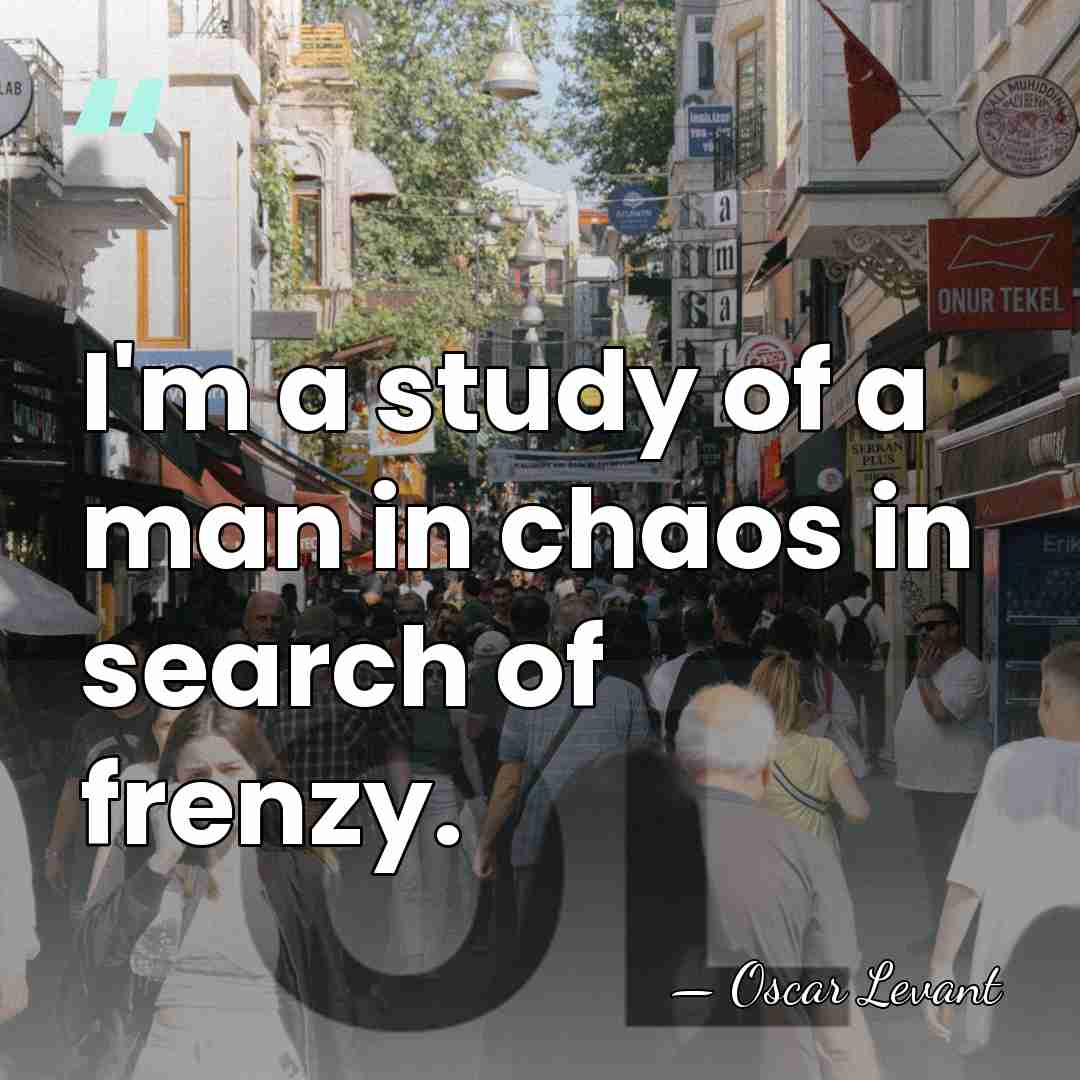 I'm a study of a man in chaos in search of frenzy. - Oscar Levant