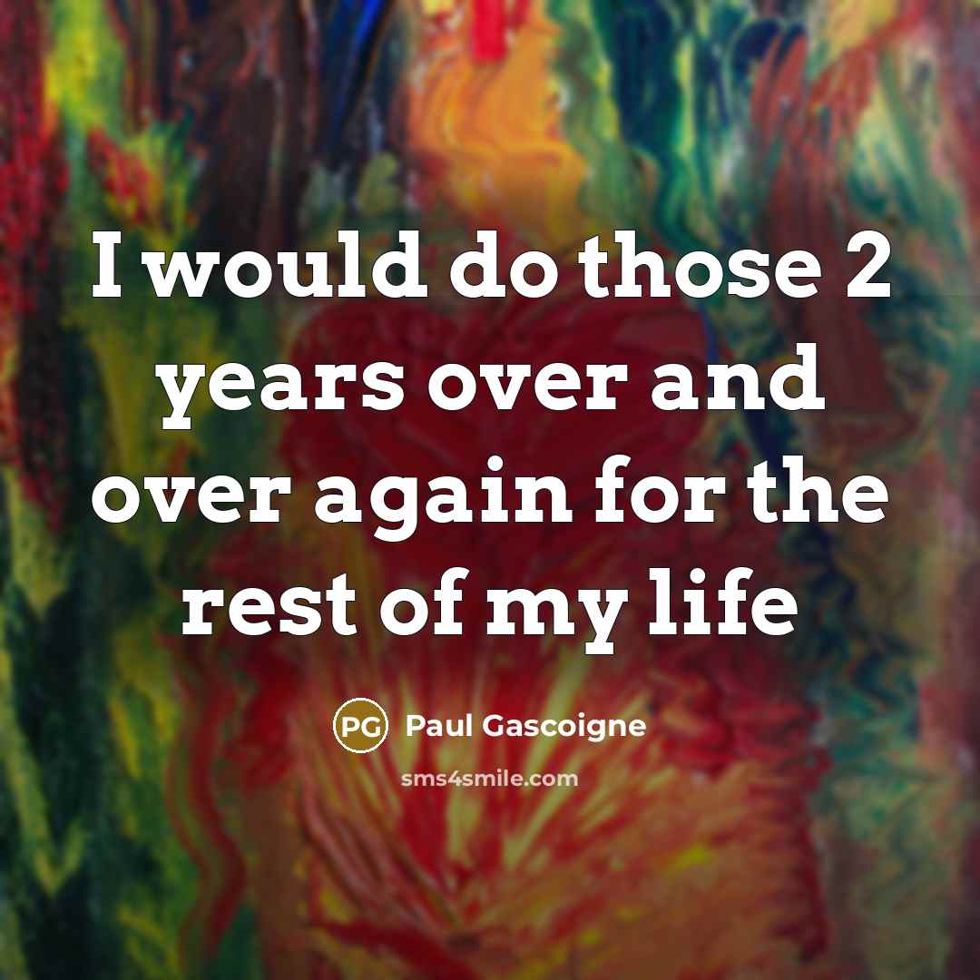 “I would do those 2 years over and over again…” quote by Paul Gascoigne