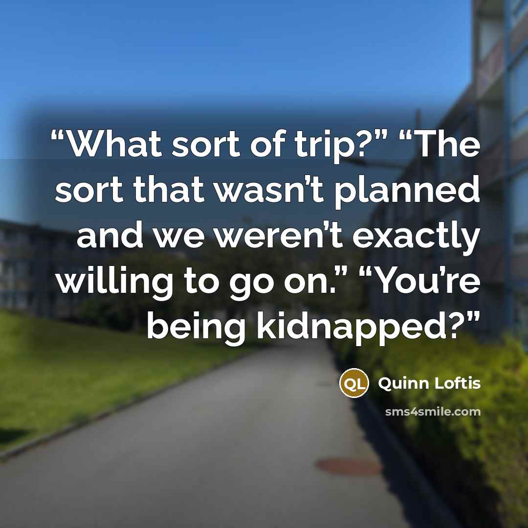 “What sort of trip?” “The sort that wasn’t planned and we weren’t exactly willing to go on.” “You’re being kidnapped?” quote by Quinn Loftis