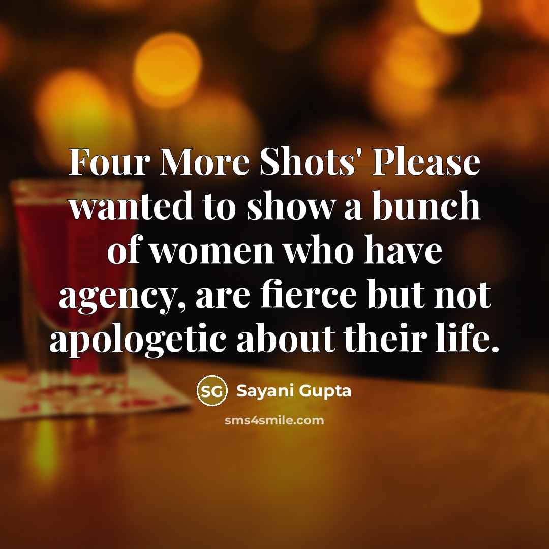 “Four More Shots' Please wanted to show a bunch of…” quote by Sayani Gupta