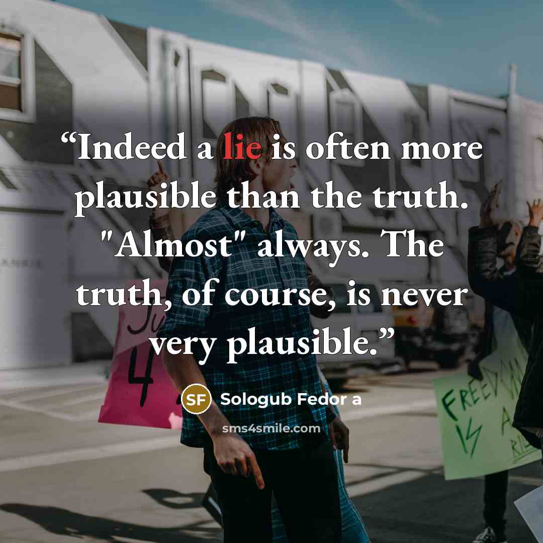 “Indeed a lie is often more plausible than the truth. "Almost" always. The truth, of course, is never very plausible.” quote by Sologub Fedor a