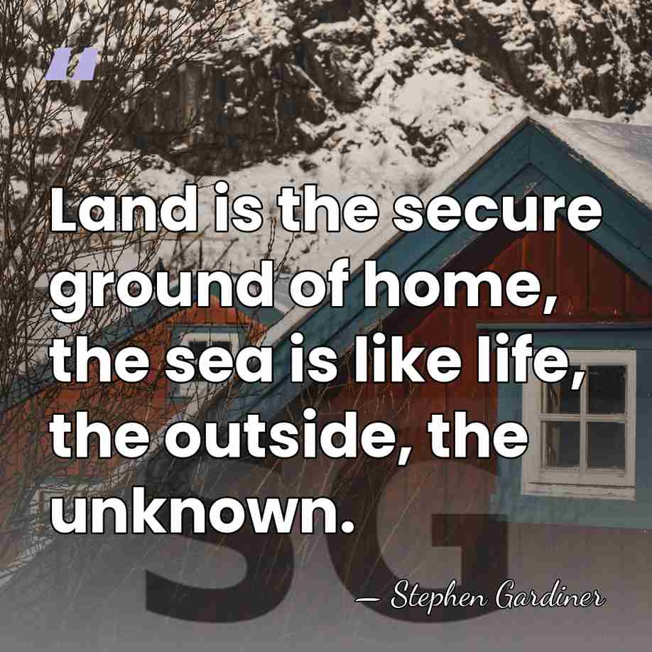 Land is the secure ground of home, the sea is like life,&hellip; - Stephen Gardiner