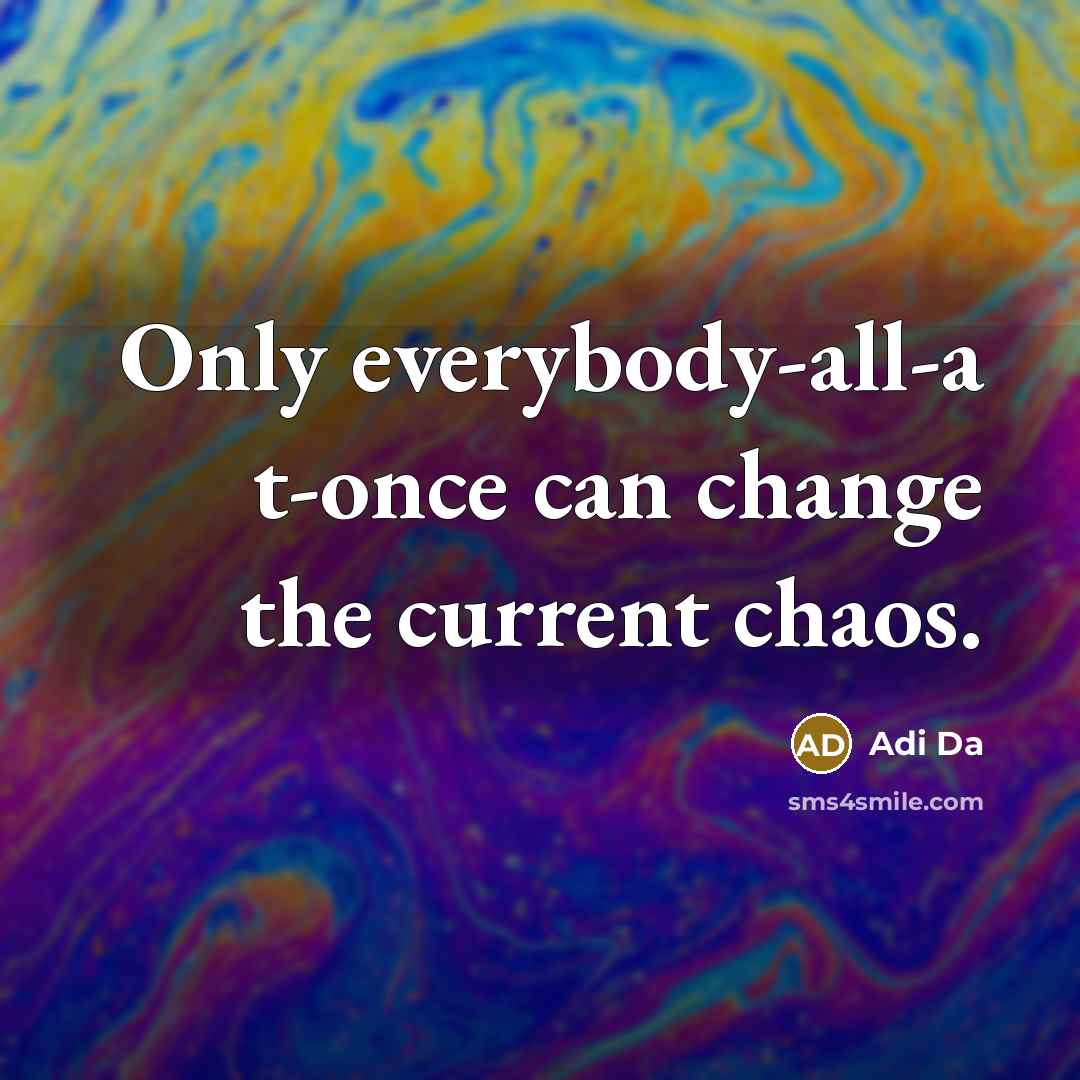 “Only everybody-all-a t-once can change the current chaos.…” quote by Adi Da