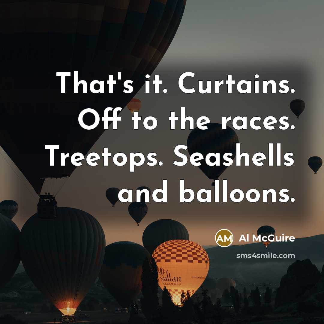 “That's it. Curtains. Off to the races. Treetops. Seashells and…” quote by Al McGuire
