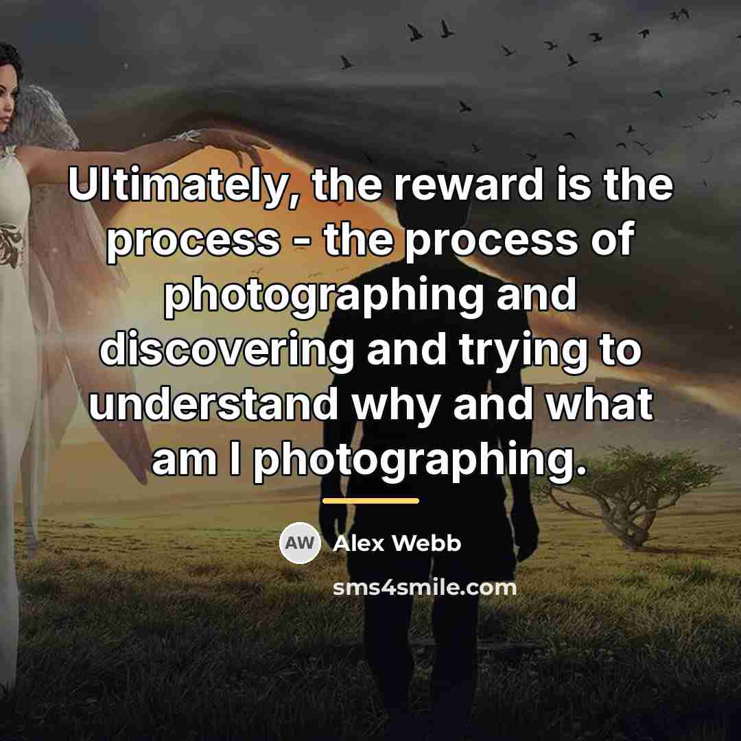 “Ultimately, the reward is the process - the process of…” quote by Alex Webb