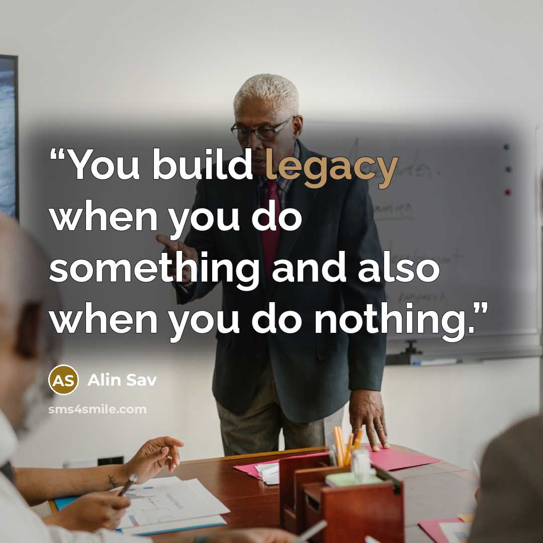 “You build legacy when you do something and also when you do nothing.” quote by Alin Sav