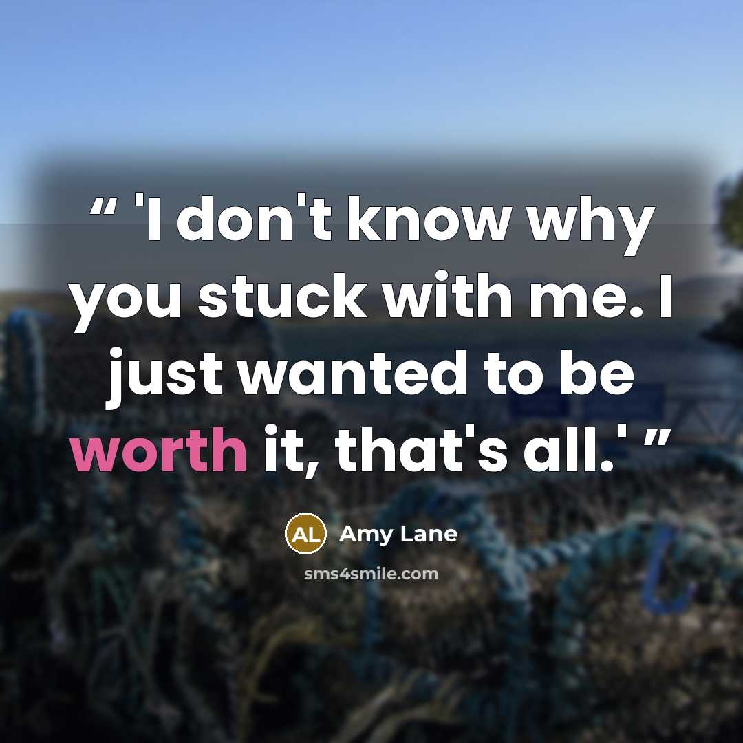 “'I don't know why you stuck with me. I just wanted to be worth it, that's all.'” quote by Amy Lane