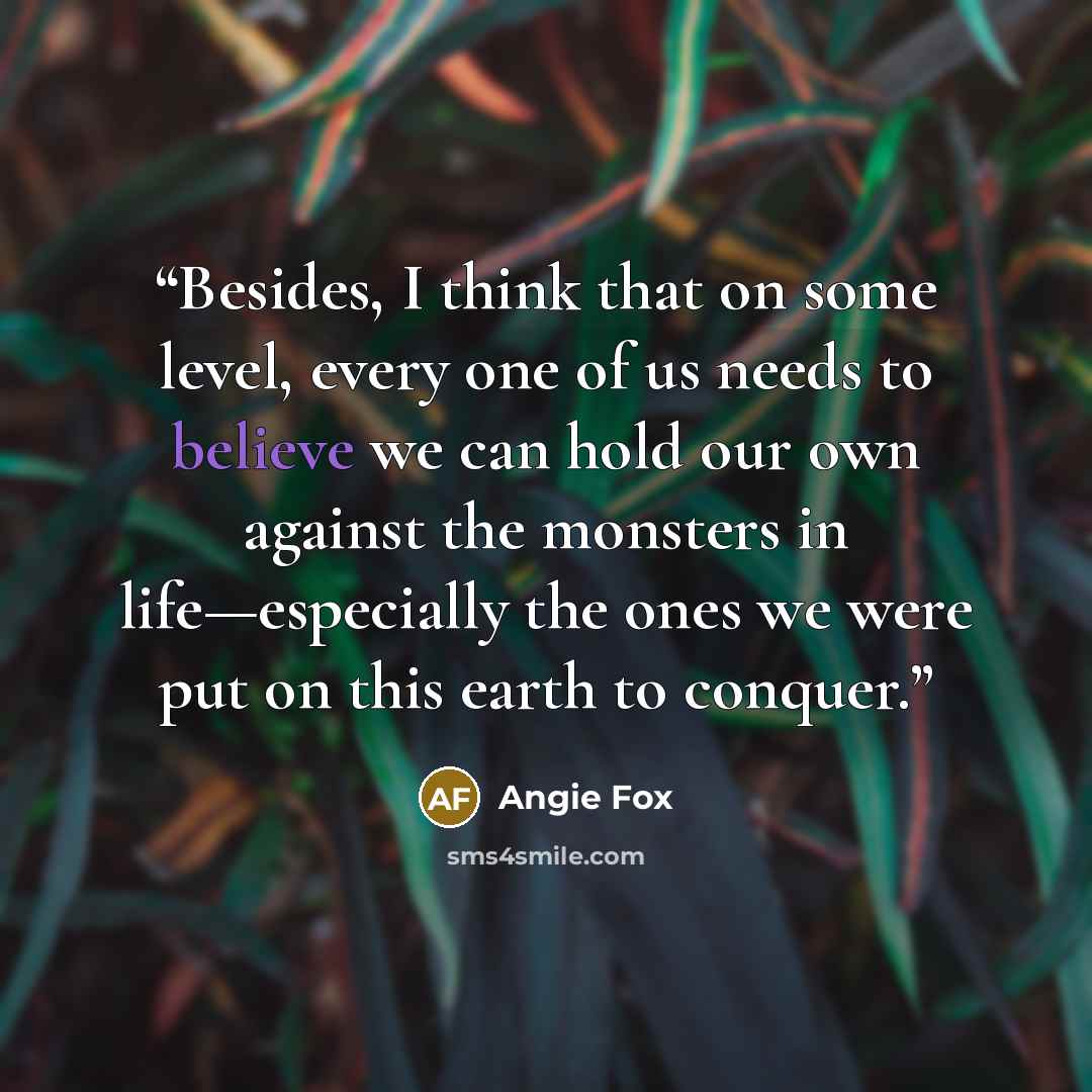 “Besides, I think that on some level, every one of us needs to believe we can hold our own against the monsters in life—especially the ones we were put on this earth to conquer.” quote by Angie Fox