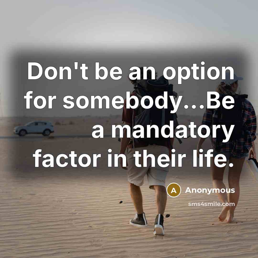 “Don't be an option for somebody...Be a mandatory factor in…” quote by Anonymous