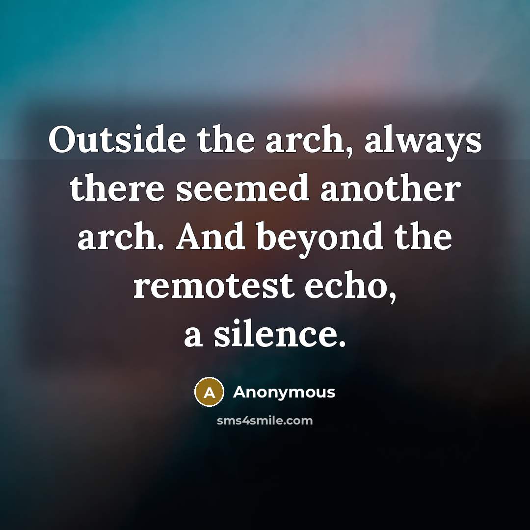“Outside the arch, always there seemed another arch. And beyond the remotest echo, a silence.” quote by Anonymous