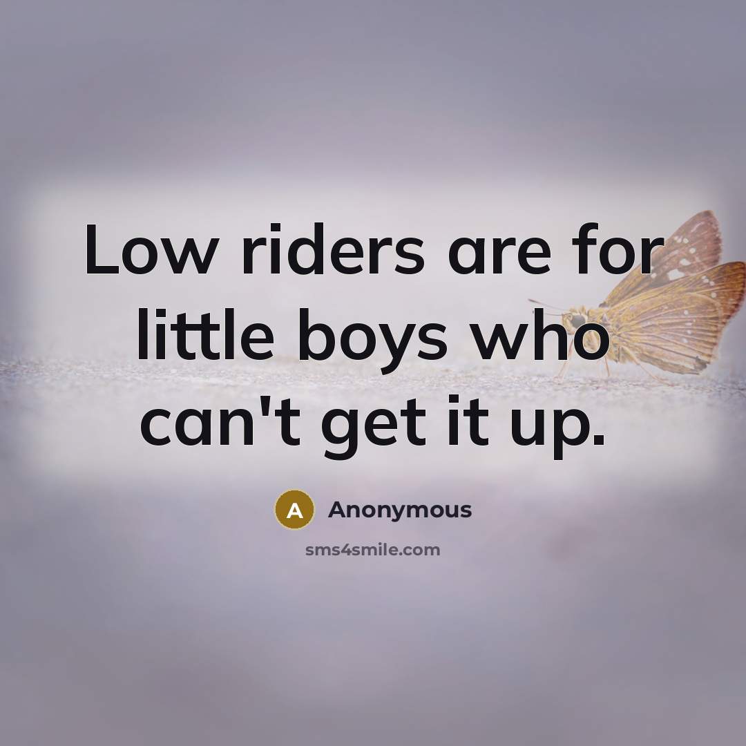 “Low riders are for little boys who can't get it…” quote by Anonymous
