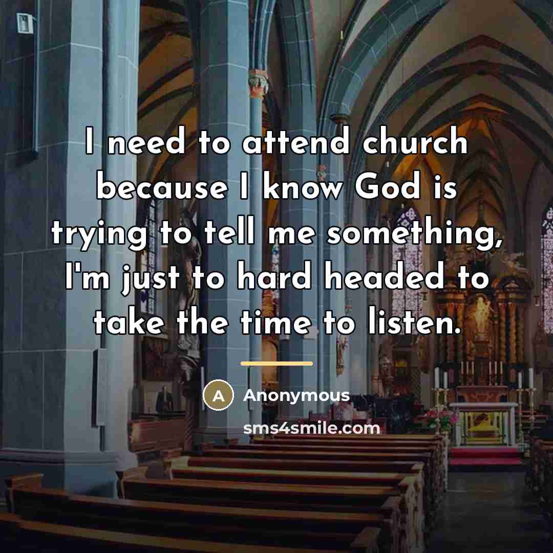 “I need to attend church because I know God is trying to tell me something, I'm just to hard headed to take the time to listen.” quote by Anonymous