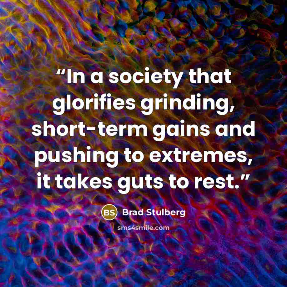“In a society that glorifies grinding, short-term gains and pushing to extremes, it takes guts to rest.” quote by Brad Stulberg