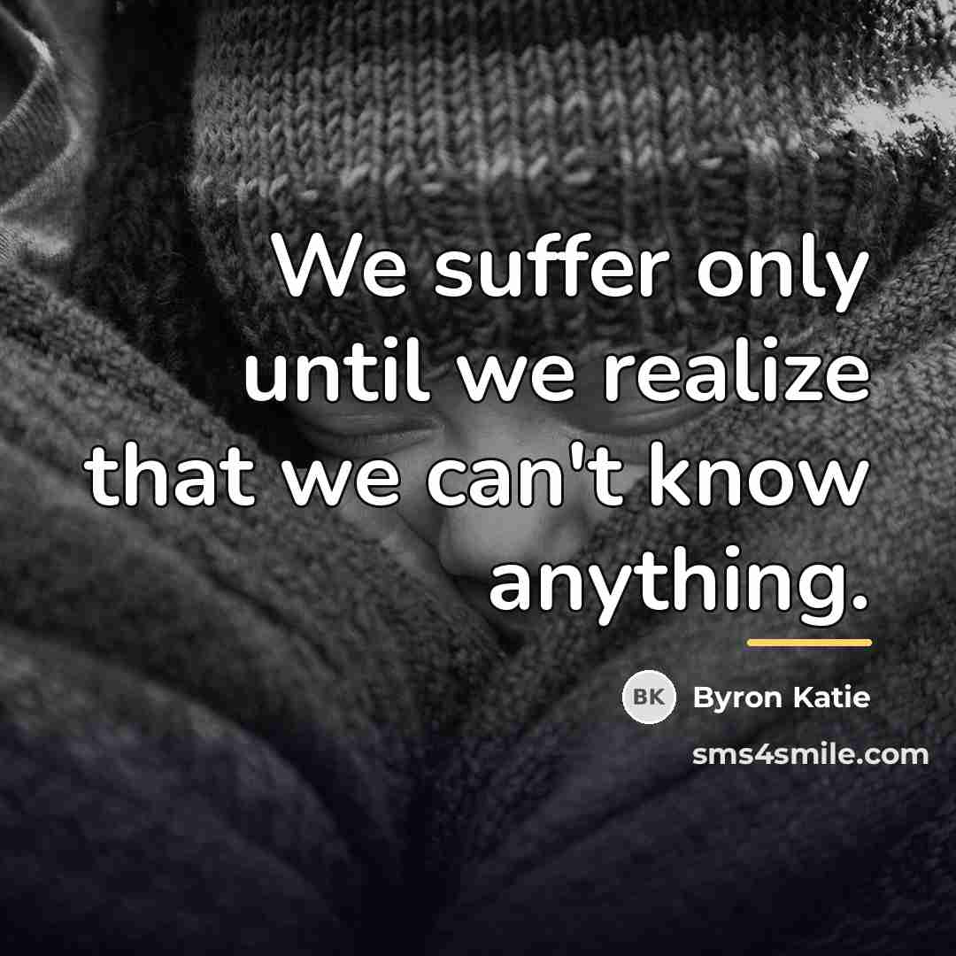“We suffer only until we realize that we can't know…” quote by Byron Katie