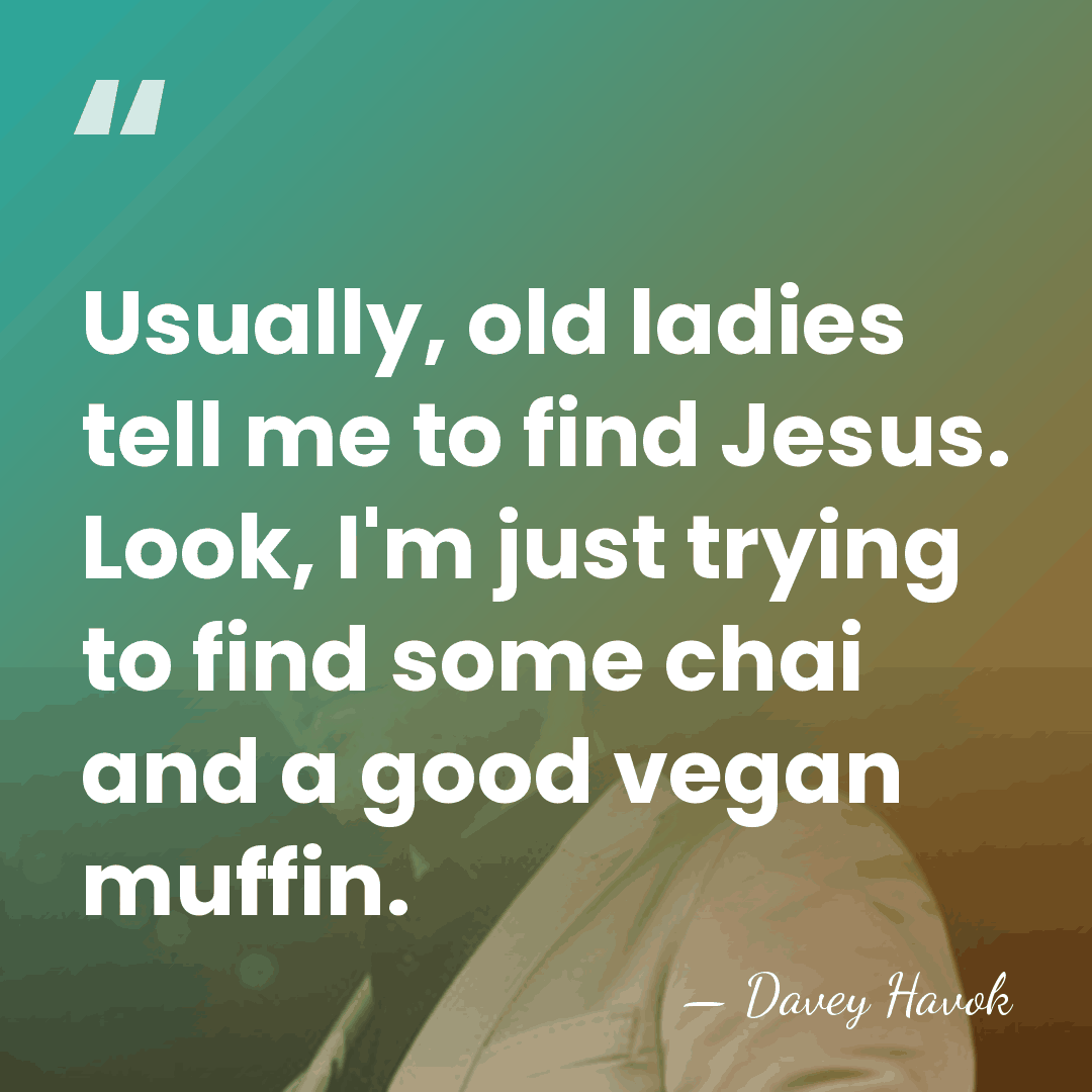 Usually, old ladies tell me to find Jesus. Look, I'm just trying&hellip; - Davey Havok