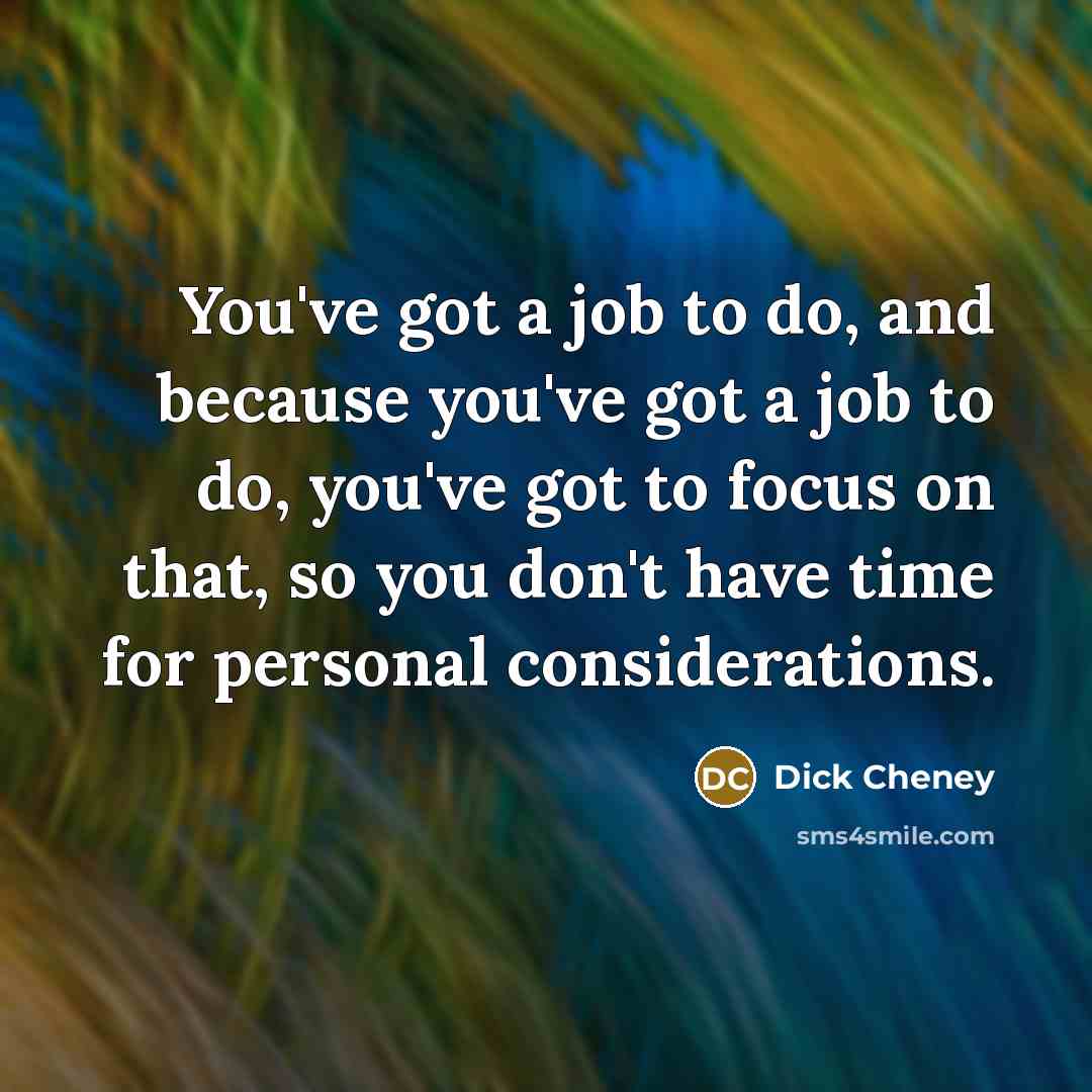 “You've got a job to do, and because you've got…” quote by Dick Cheney