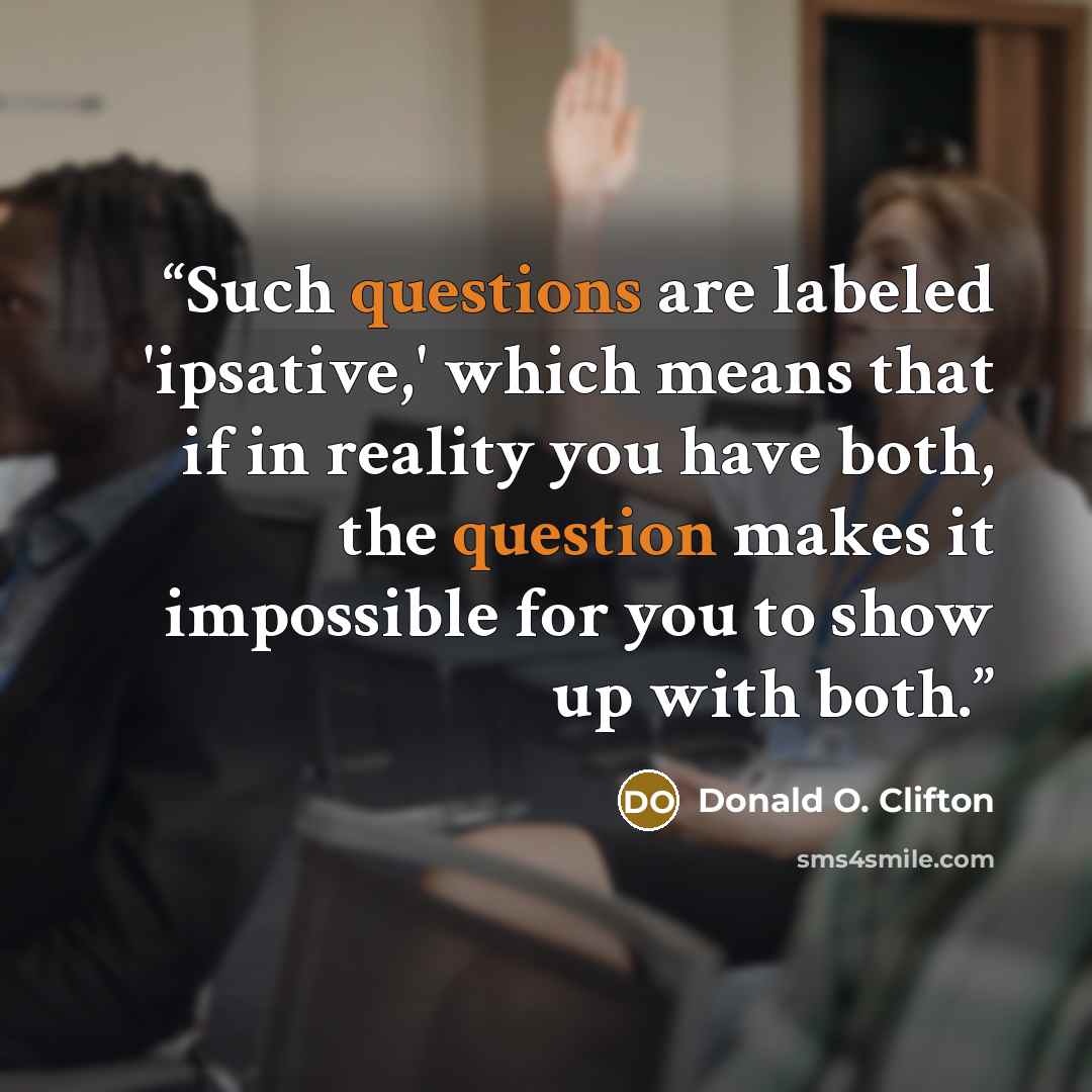 “Such questions are labeled 'ipsative,' which means that if in reality you have both, the question makes it impossible for you to show up with both.” quote by Donald O. Clifton