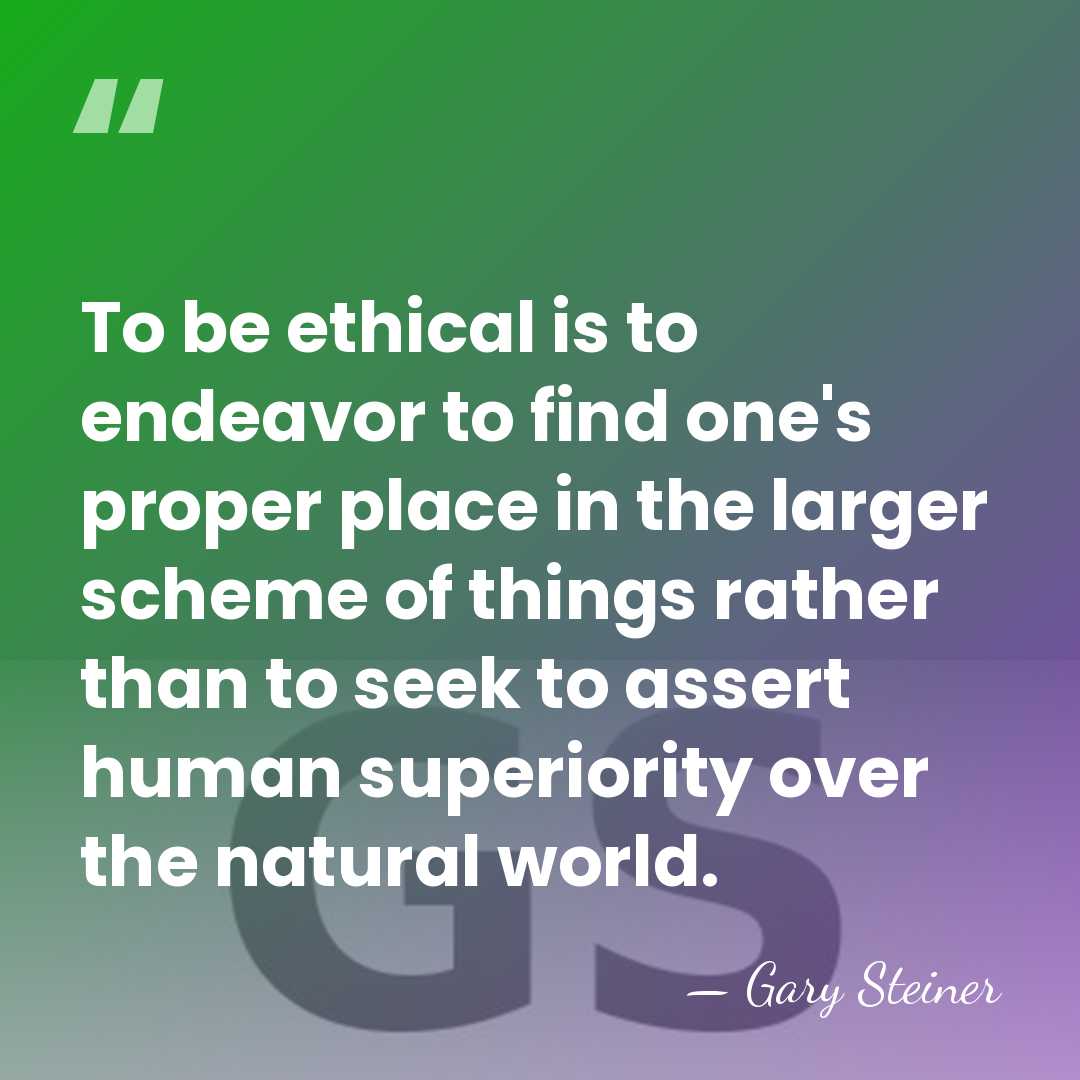 To be ethical is to endeavor to find one's proper place in&hellip; - Gary Steiner