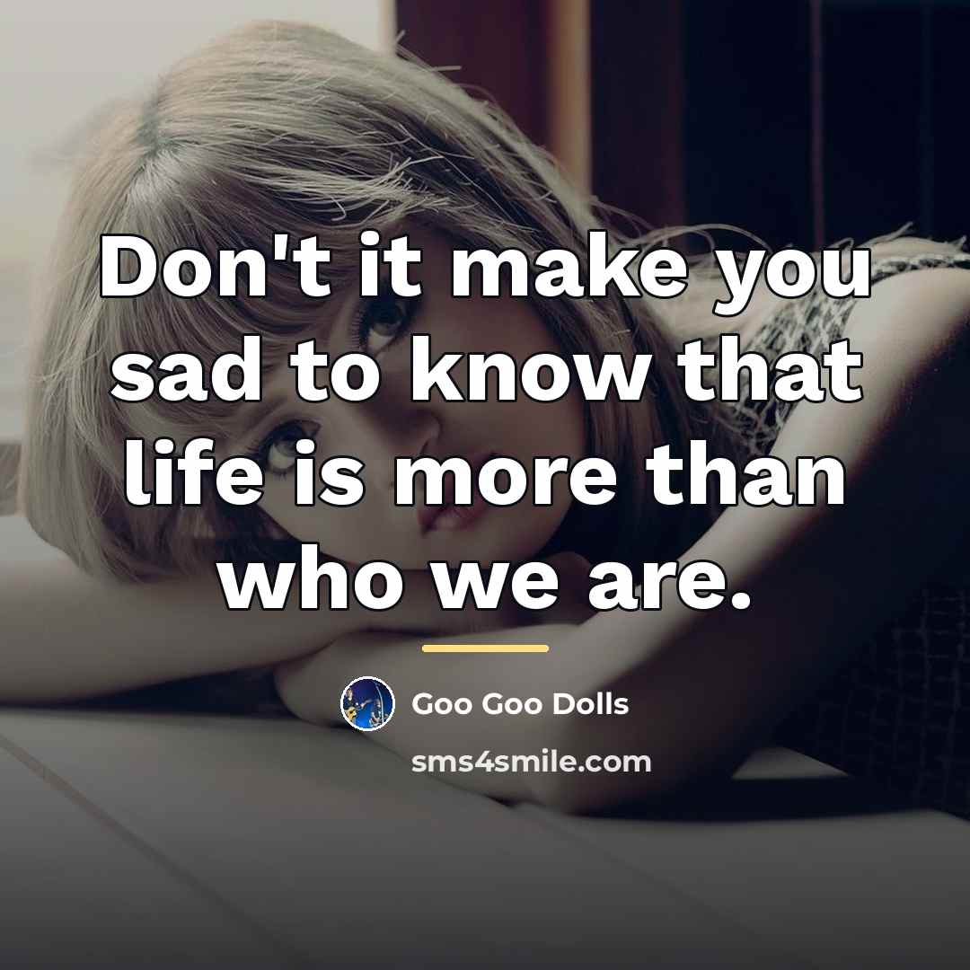 “Don't it make you sad to know that life is…” quote by Goo Goo Dolls