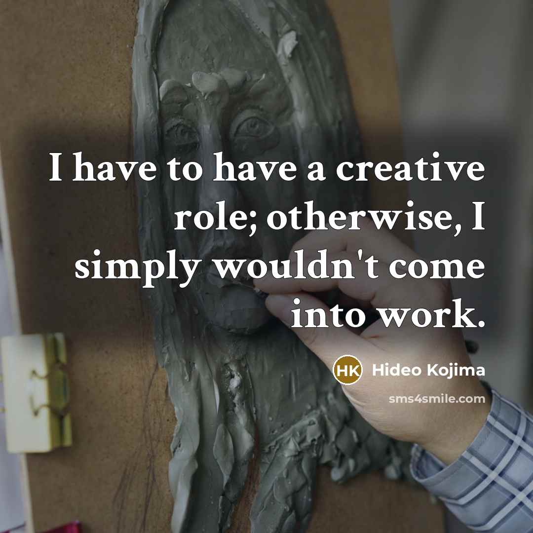 “I have to have a creative role; otherwise, I simply…” quote by Hideo Kojima