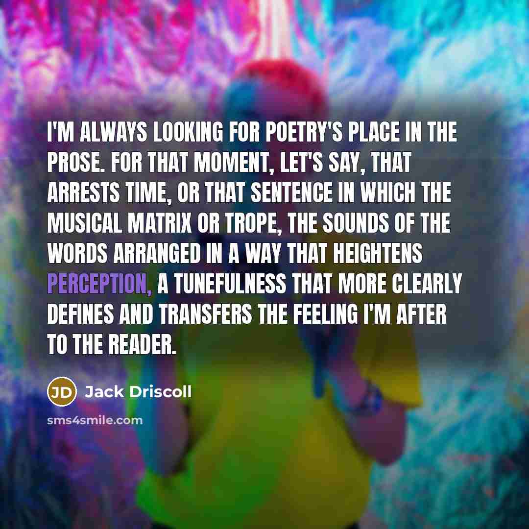 “I'm always looking for poetry's place in the prose. For…” quote by Jack Driscoll