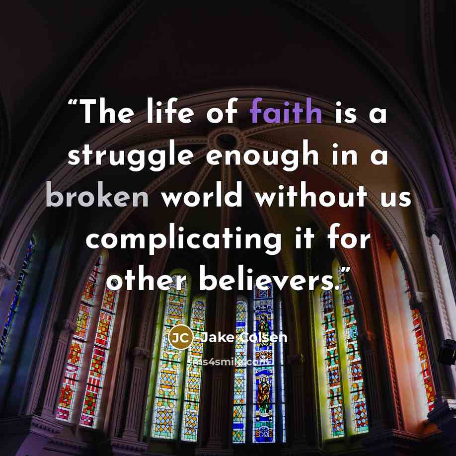 “The life of faith is a struggle enough in a broken world without us complicating it for other believers.” quote by Jake Colsen