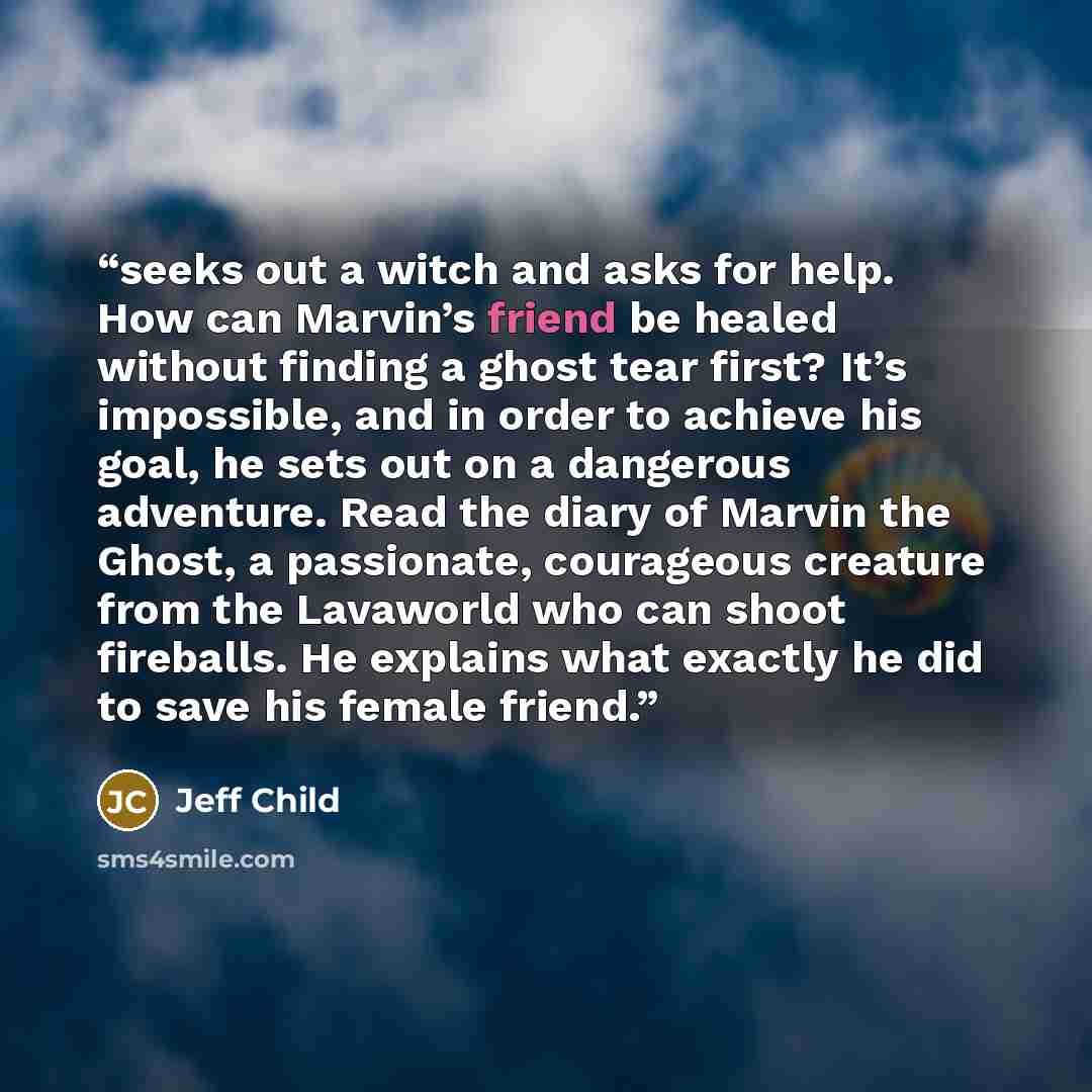 “seeks out a witch and asks for help. How can Marvin’s friend be healed without finding a ghost tear first? It’s impossible, and in order to achieve his goal, he sets out on a dangerous adventure. Read the diary of Marvin the Ghost, a passionate, courageous creature from the Lavaworld who can shoot…” quote by Jeff Child