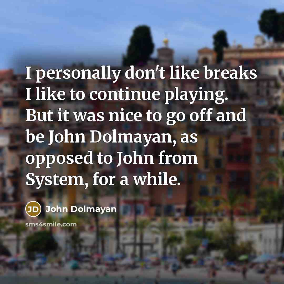 “I personally don't like breaks I like to continue playing. But it was nice to go off and be John Dolmayan, as opposed to John from System, for a while.” quote by John Dolmayan