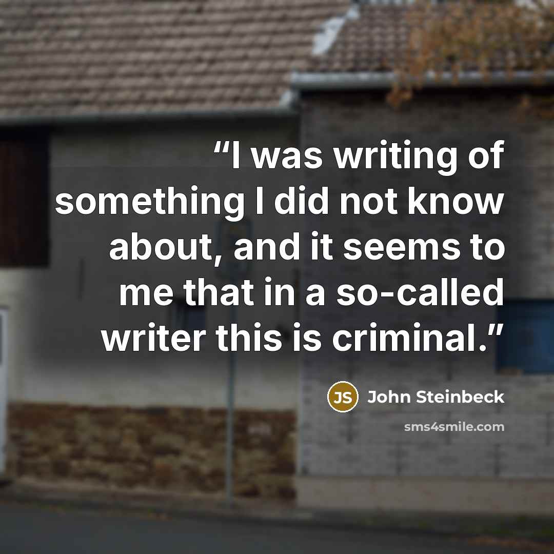 “I was writing of something I did not know about, and it seems to me that in a so-called writer this is criminal.” quote by John Steinbeck
