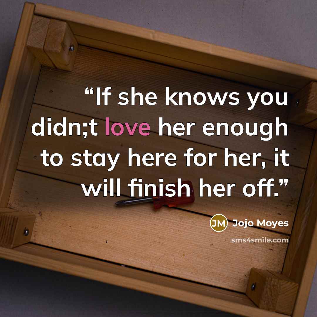 “If she knows you didn;t love her enough to stay here for her, it will finish her off.” quote by Jojo Moyes