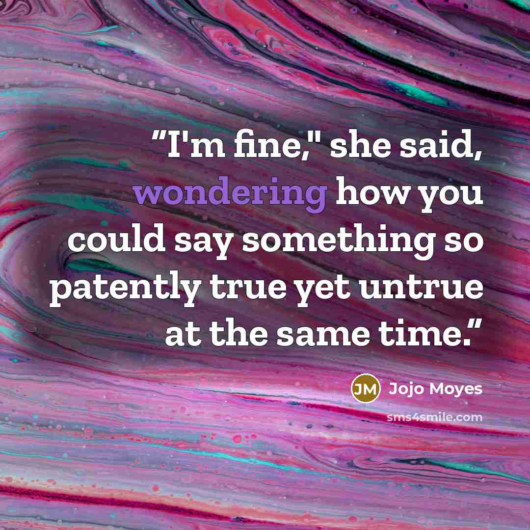 “I'm fine," she said, wondering how you could say something so patently true yet untrue at the same time.” quote by Jojo Moyes