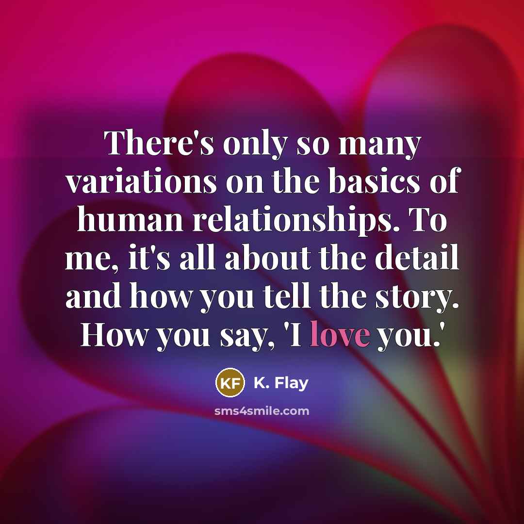 “There's only so many variations on the basics of human relationships. To me, it's all about the detail and how you tell the story. How you say, 'I love you.'” quote by K. Flay