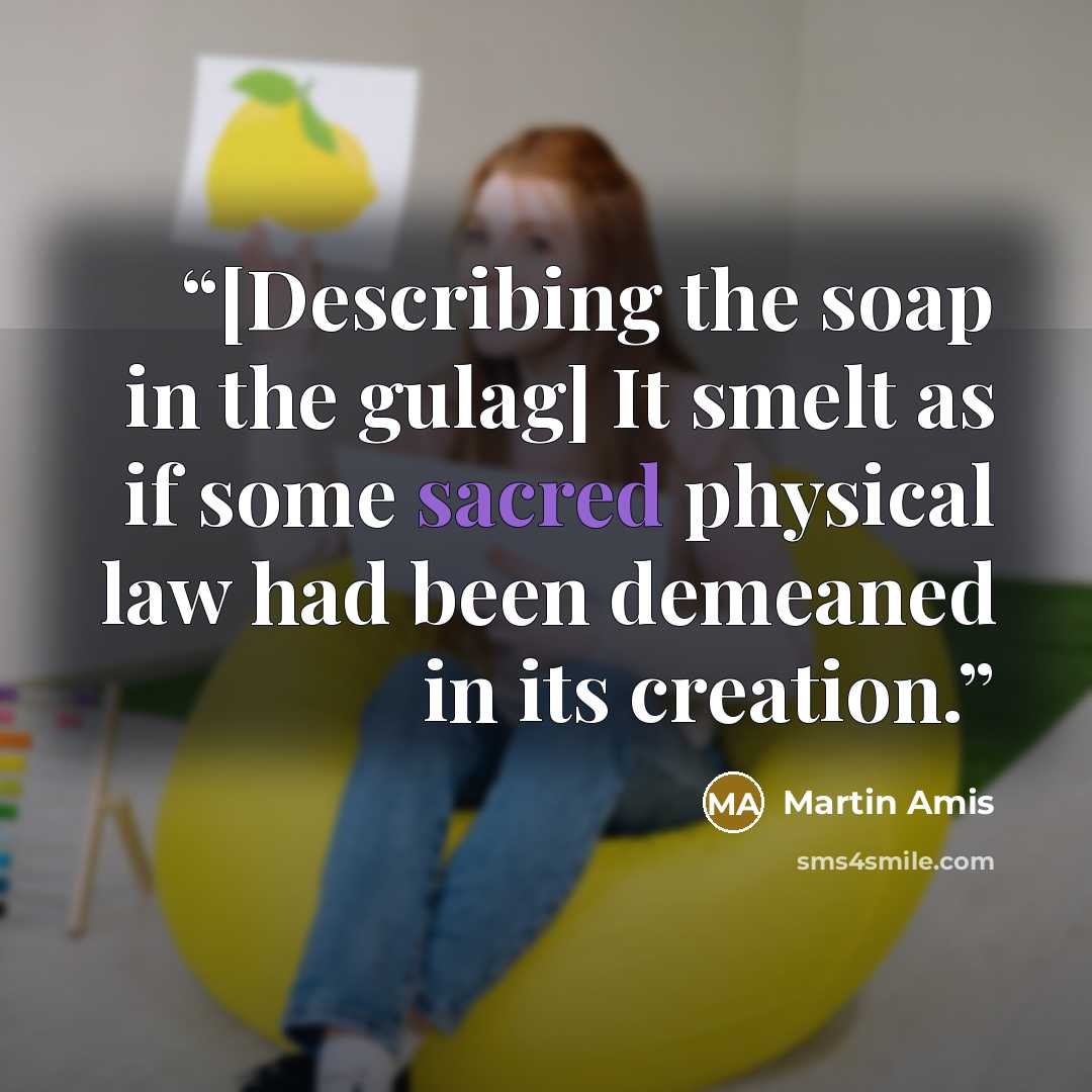 “[Describing the soap in the gulag] It smelt as if some sacred physical law had been demeaned in its creation.” quote by Martin Amis