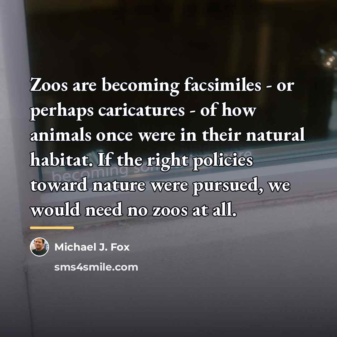 “Zoos are becoming facsimiles - or perhaps caricatures - of…” quote by Michael J. Fox
