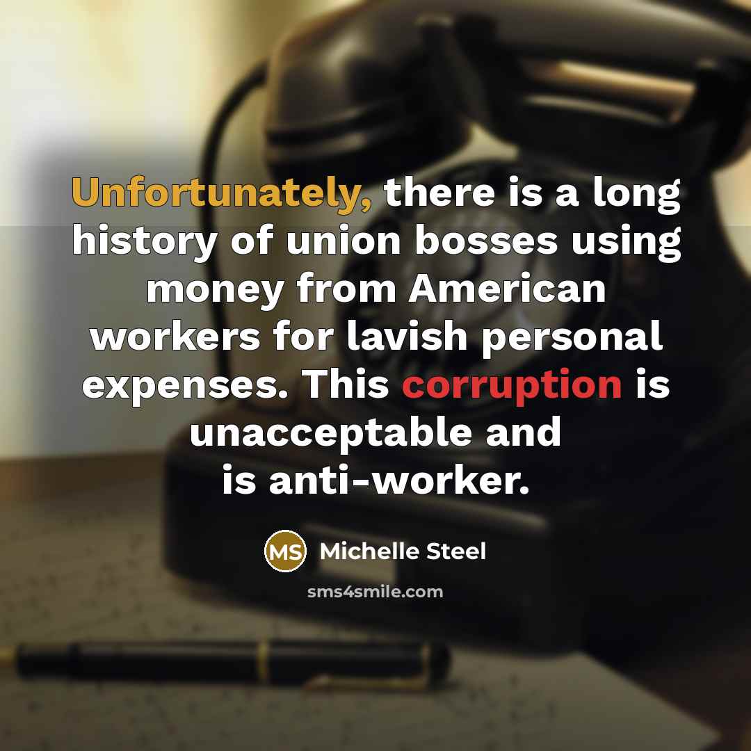 “Unfortunately, there is a long history of union bosses using money from American workers for lavish personal expenses. This corruption is unacceptable and is anti-worker.” quote by Michelle Steel